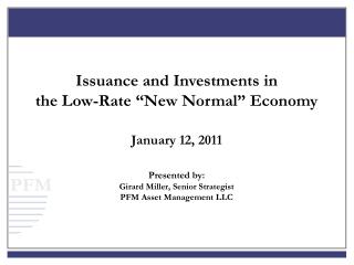 Issuance and Investments in the Low-Rate “New Normal” Economy January 12, 2011 Presented by: Girard Miller, Senior Stra
