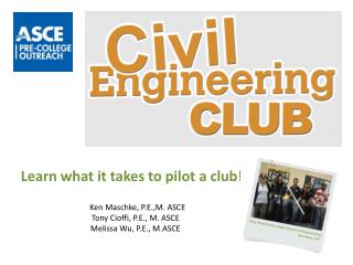 Learn what it takes to pilot a club! Ken Maschke, P.E.,M. ASCE Tony Cioffi, P.E., M. ASCE Melissa Wu, P.E., M.ASCE