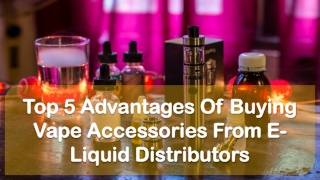 Top 5 Advantages Of Buying Vape Accessories From E-Liquid Distributors