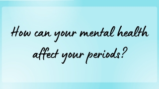 How can your mental health affect your periods