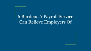 6 Burdens A Payroll Service Can Relieve Employers Of