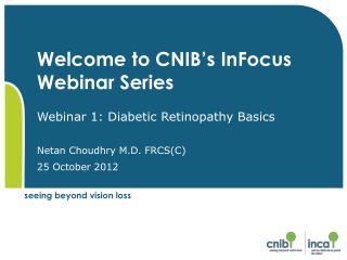 Welcome to CNIB’s InFocus Webinar Series Webinar 1: Diabetic Retinopathy Basics Netan Choudhry M.D. FRCS(C ) 25 Octob