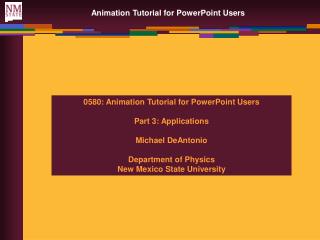 0580: Animation Tutorial for PowerPoint Users Part 3: Applications Michael DeAntonio Department of Physics New Mexico St