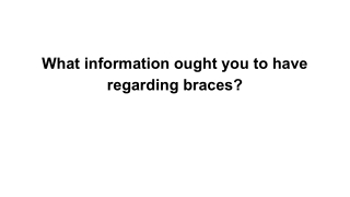 What information ought you to have regarding braces?