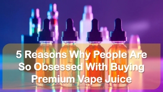 5 Reasons Why People Are So Obsessed With Buying Premium Vape Juice