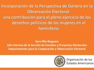 Sara Mia Noguera Jefa Interina de la Sección de Estudios y Proyectos Electorales Departamento para la Cooperación y Ob