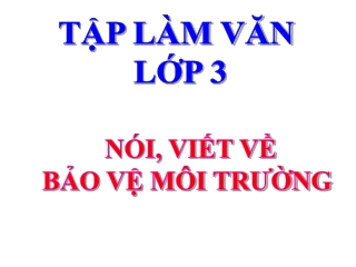 Bài giảng Tập làm văn 3 - Nói, viết về bảo vệ môi trường