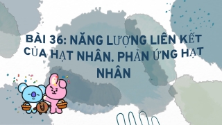 Vật Lí 12 - Bài 36: Năng lượng liên kết của hạt nhân. Phản ứng hạt nhân