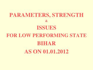 PARAMETERS, STRENGTH &amp; ISSUES FOR LOW PERFORMING STATE BIHAR AS ON 01.01.2012