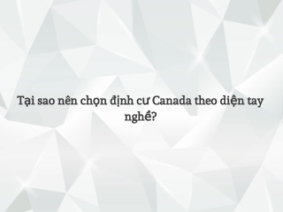 Tại sao nên chọn định cư Canada theo diện tay nghề?