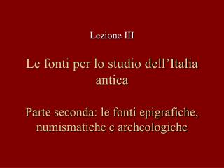 Le fonti per lo studio dell’Italia antica Parte seconda: le fonti epigrafiche, numismatiche e archeologiche