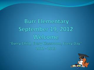 Burr Elementary September 19, 2012 Welcome “Every Child, Every Classroom, Every Day” 2012 - 2013