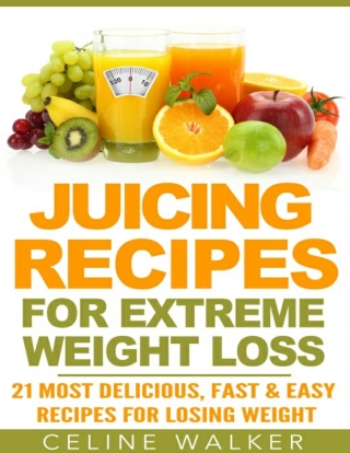 Juicing Recipes_ for Extreme Weight Loss_ 21 Most Delicious, Fast & Easy Recipes for Losing Weight