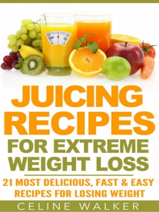 Juicing Recipes_ for Extreme Weight Loss_ 21 Most Delicious, Fast & Easy Recipes for Losing Weight