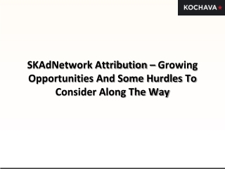SKAdNetwork Attribution – Growing Opportunities And Some Hurdles To Consider Along The Way .pptx