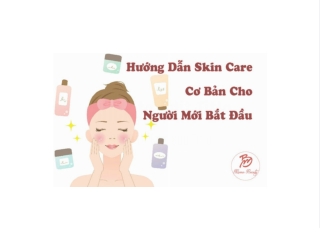 Hướng Dẫn Skin Care Cơ Bản Cho Người Mới Bắt Đầu