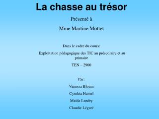 La chasse au trésor Présenté à Mme Martine Mottet Dans le cadre du cours: Exploitation pédagogique des TIC au préscola