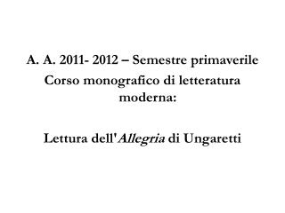 A. A. 2011- 2012 – Semestre primaverile Corso monografico di letteratura moderna: Lettura dell' Allegria di Ungaretti