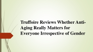 Truffoire Reviews Anti-Aging Really Matters for Everyone Irrespective of Gender