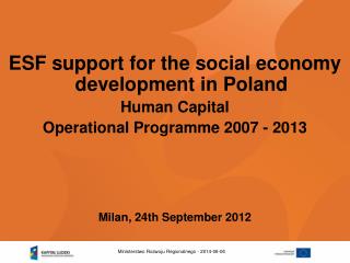 ESF support for the social economy development in Poland Human Capital Operational Programme 2007 - 2013 Milan, 24th Se