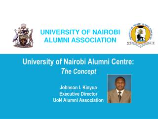 University of Nairobi Alumni Centre: T he Concept Johnson I. Kinyua Executive Director UoN Alumni Association