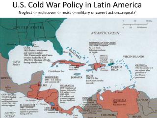 U.S. Cold War Policy in Latin America Neglect -&gt; rediscover -&gt; resist -&gt; military or covert action…repeat?