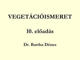 VEGETÁCIÓISMERET 10. előadás Dr. Bartha Dénes