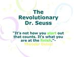 The Revolutionary Dr. Seuss It s not how you start out that counts. It s what you are at the finish. - Theodor Geisel