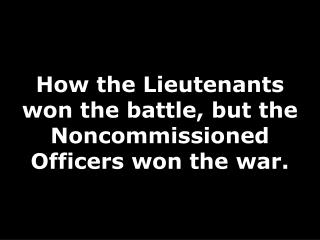 How the Lieutenants won the battle, but the Noncommissioned Officers won the war.