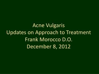 Acne Vulgaris Updates on Approach to Treatment Frank Morocco D.O. December 8, 2012