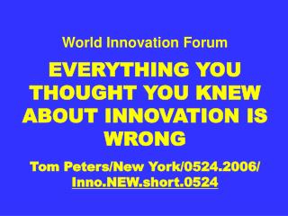 World Innovation Forum EVERYTHING YOU THOUGHT YOU KNEW ABOUT INNOVATION IS WRONG Tom Peters/New York/0524.2006/ Inno.NEW