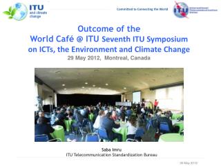 Outcome of the World Café @ ITU Seventh ITU Symposium on ICTs, the Environment and Climate Change 29 May 2012, Montr