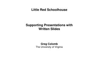 Little Red Schoolhouse Supporting Presentations with Written Slides Greg Colomb The University of Virginia