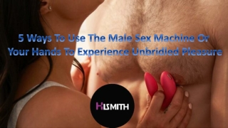5 Ways To Use The Male Sex Machine Or Your Hands To Experience Unbridled Pleasure
