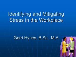 Identifying and Mitigating Stress in the Workplace Gerri Hynes, B.Sc., M.A