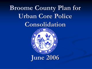 Broome County Plan for Urban Core Police Consolidation June 2006