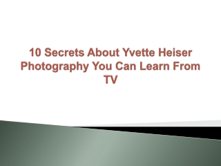 10 Secrets About Yvette Heiser Photography You Can Learn From TV