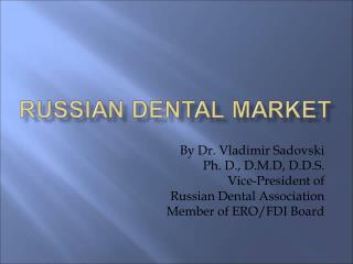 By Dr. Vladimir Sadovski Ph. D., D.M.D, D.D.S. Vice-President of Russian Dental Association Member of ERO/FDI Board