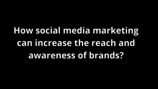 How social media marketing can increase the reach and awareness of brands