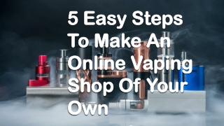 5 Easy Steps To Make An Online Vaping Shop Of Your Own