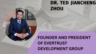 FOUNDER AND PRESIDENT OF EVERTRUST DEVELOPMENT GROUP | DR. TED JIANCHENG ZHOU