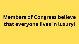 Members of Congress believe that everyone lives in luxury!