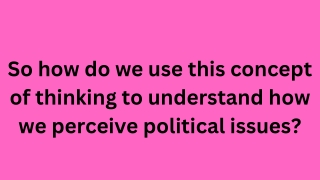 So how do we use this concept of thinking to understand how we perceive political issues