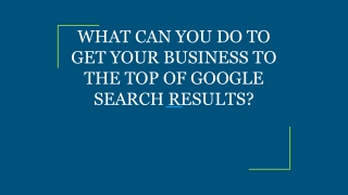 WHAT CAN YOU DO TO GET YOUR BUSINESS TO THE TOP OF GOOGLE SEARCH RESULTS_