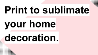 Print to sublimate your home decoration.