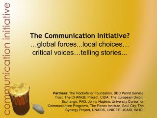 The Communication Initiative? …global forces...local choices… critical voices…telling stories...
