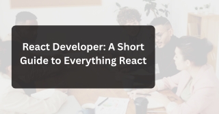 React Developer: A Short Guide to Everything React