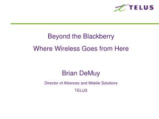 Beyond the Blackberry Where Wireless Goes from Here Brian DeMuy Director of Alliances and Mobile Solutions TELUS