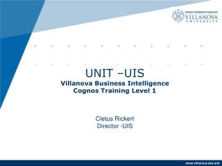 UNIT –UIS Villanova Business Intelligence Cognos Training Level 1 Cletus Rickert Director -UIS