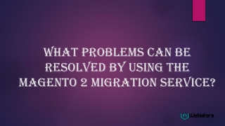 What Problems Can Be Resolved By Using The  Magento 2 Migration Service